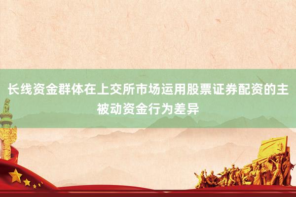 长线资金群体在上交所市场运用股票证券配资的主被动资金行为差异
