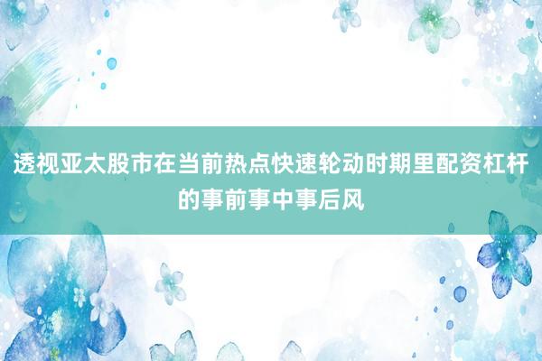 透视亚太股市在当前热点快速轮动时期里配资杠杆的事前事中事后风