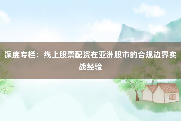 深度专栏：线上股票配资在亚洲股市的合规边界实战经验