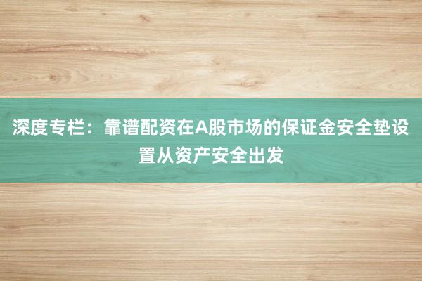 深度专栏：靠谱配资在A股市场的保证金安全垫设置从资产安全出发