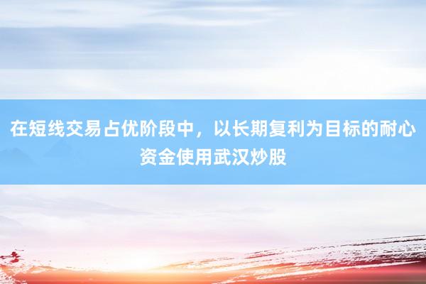 在短线交易占优阶段中，以长期复利为目标的耐心资金使用武汉炒股