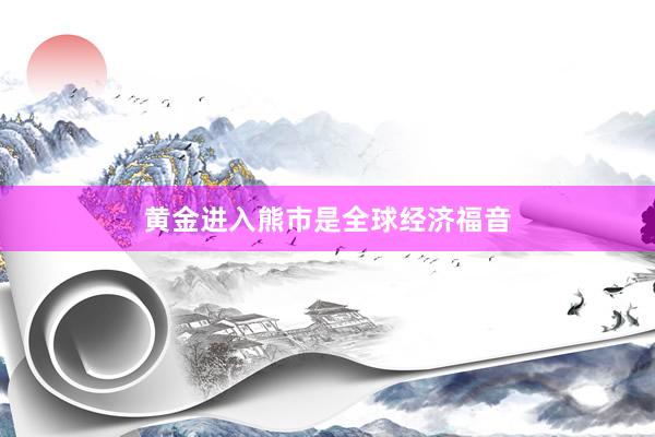 黄金进入熊市是全球经济福音