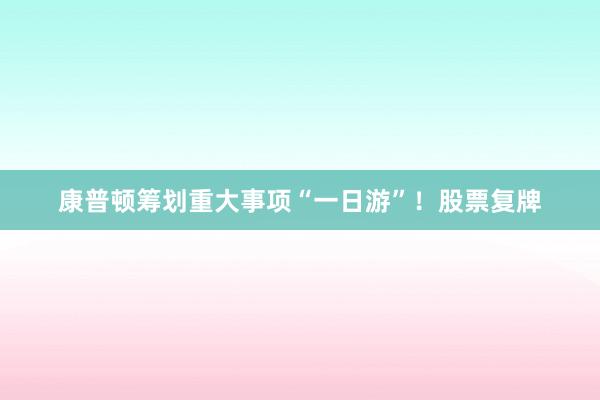 康普顿筹划重大事项“一日游”！股票复牌