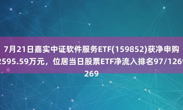 7月21日嘉实中证软件服务ETF(159852)获净申购2595.59万元，位居当日股票ETF净流入排名97/1269