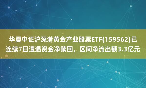 华夏中证沪深港黄金产业股票ETF(159562)已连续7日遭遇资金净赎回，区间净流出额3.3亿元