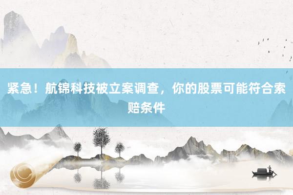 紧急！航锦科技被立案调查，你的股票可能符合索赔条件