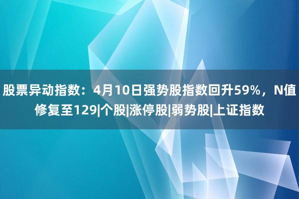 股票异动指数：4月10日强势股指数回升59%，N值修复至129|个股|涨停股|弱势股|上证指数
