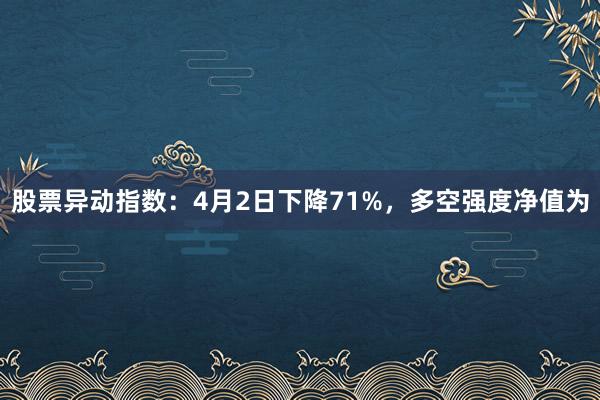 股票异动指数：4月2日下降71%，多空强度净值为