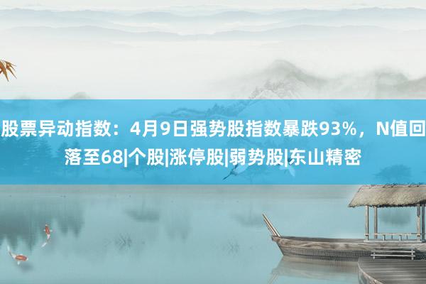 股票异动指数：4月9日强势股指数暴跌93%，N值回落至68|个股|涨停股|弱势股|东山精密