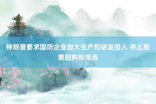 特朗普要求国防企业加大生产和研发投入 停止股票回购和派息