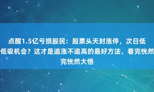 点醒1.5亿亏损股民：股票头天封涨停，次日低开是低吸机会？这才是追涨不追高的最好方法，看完恍然大悟