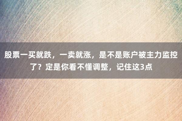 股票一买就跌，一卖就涨，是不是账户被主力监控了？定是你看不懂调整，记住这3点