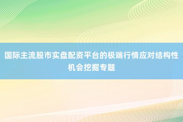 国际主流股市实盘配资平台的极端行情应对结构性机会挖掘专题