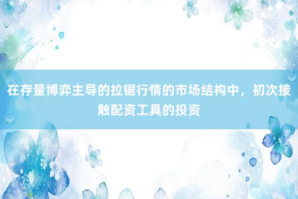 在存量博弈主导的拉锯行情的市场结构中，初次接触配资工具的投资
