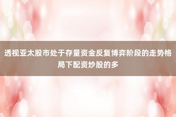 透视亚太股市处于存量资金反复博弈阶段的走势格局下配资炒股的多