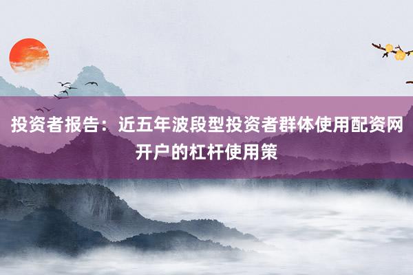 投资者报告：近五年波段型投资者群体使用配资网开户的杠杆使用策