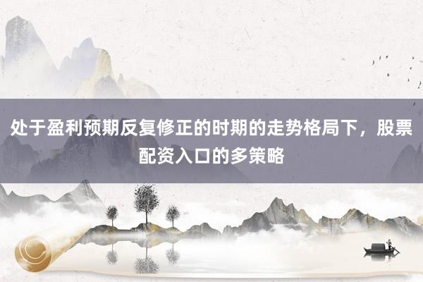 处于盈利预期反复修正的时期的走势格局下，股票配资入口的多策略