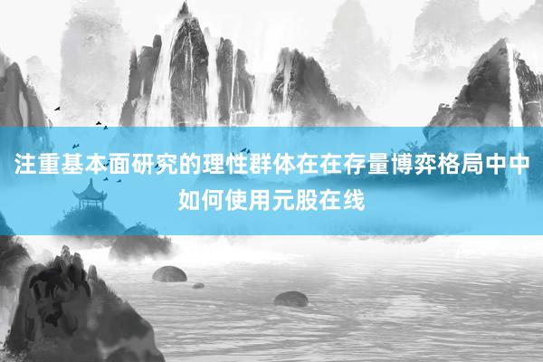 注重基本面研究的理性群体在在存量博弈格局中中如何使用元股在线