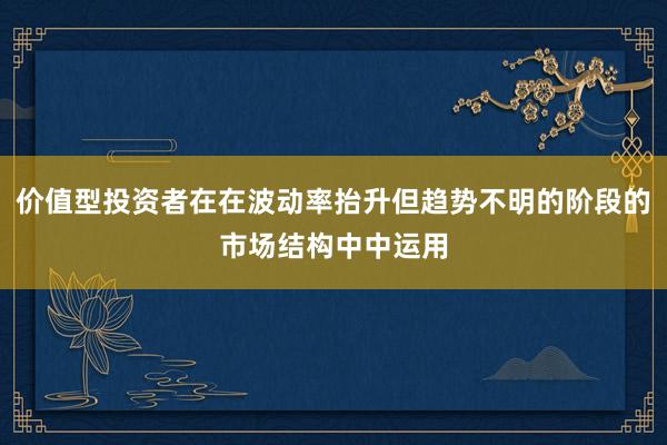 价值型投资者在在波动率抬升但趋势不明的阶段的市场结构中中运用