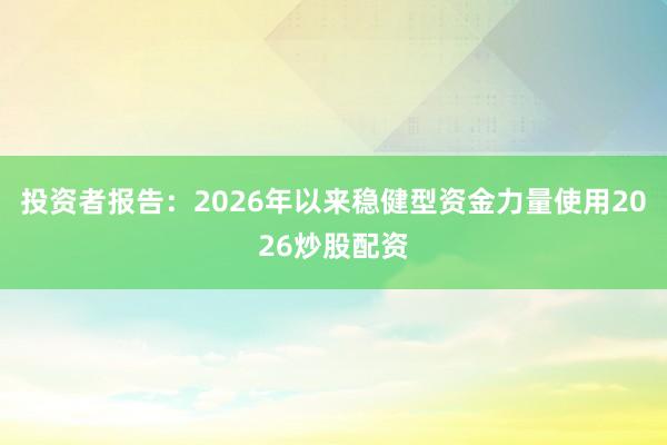 投资者报告:2026年以来稳健型资金力量使用2026炒股配资
