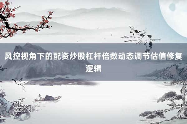 风控视角下的配资炒股杠杆倍数动态调节估值修复逻辑
