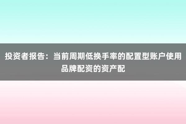 投资者报告：当前周期低换手率的配置型账户使用品牌配资的资产配