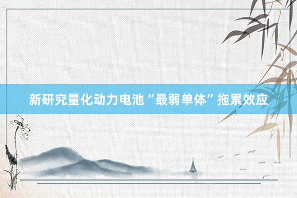 新研究量化动力电池“最弱单体”拖累效应