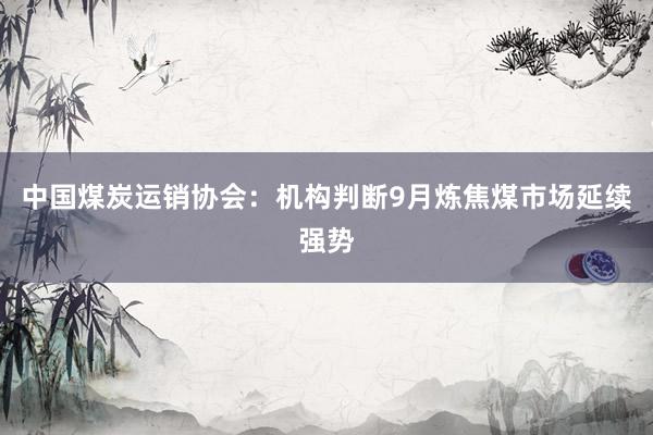 中国煤炭运销协会：机构判断9月炼焦煤市场延续强势