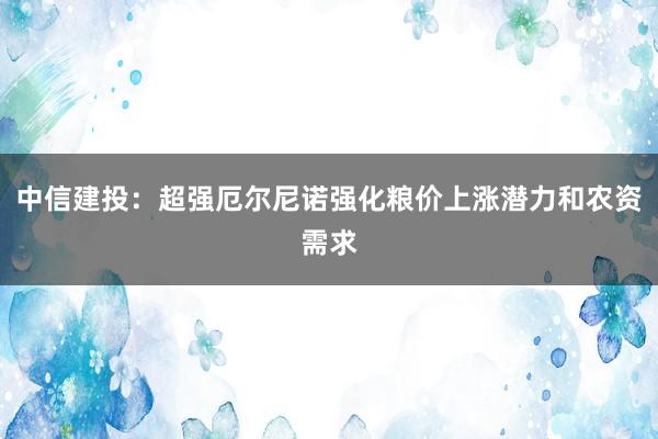中信建投：超强厄尔尼诺强化粮价上涨潜力和农资需求