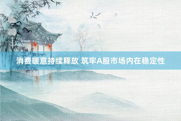 消费暖意持续释放 筑牢A股市场内在稳定性