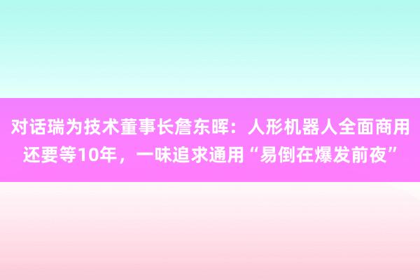 对话瑞为技术董事长詹东晖：人形机器人全面商用还要等10年，一味追求通用“易倒在爆发前夜”