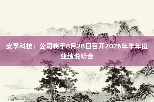 安孚科技：公司将于8月28日召开2026年半年度业绩说明会