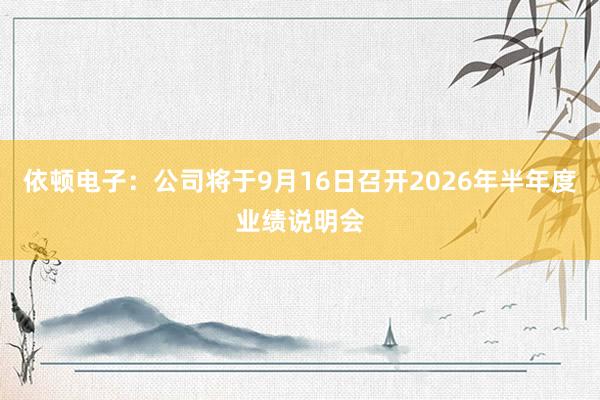 依顿电子：公司将于9月16日召开2026年半年度业绩说明会