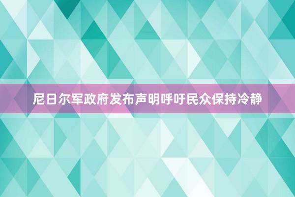 尼日尔军政府发布声明呼吁民众保持冷静