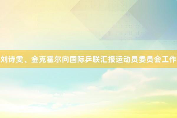 刘诗雯、金克霍尔向国际乒联汇报运动员委员会工作