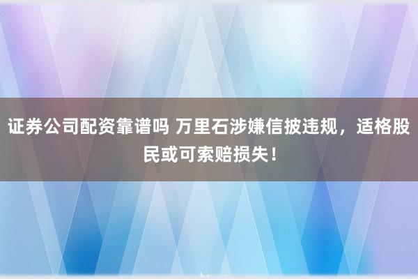 证券公司配资靠谱吗 万里石涉嫌信披违规，适格股民或可索赔损失！