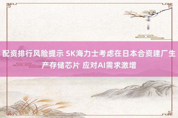 配资排行风险提示 SK海力士考虑在日本合资建厂生产存储芯片 应对AI需求激增