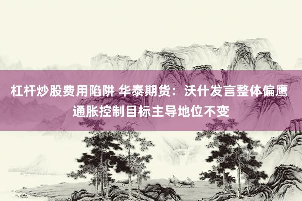 杠杆炒股费用陷阱 华泰期货：沃什发言整体偏鹰 通胀控制目标主导地位不变