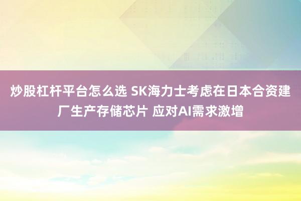 炒股杠杆平台怎么选 SK海力士考虑在日本合资建厂生产存储芯片 应对AI需求激增