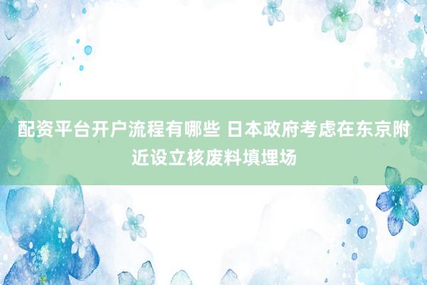 配资平台开户流程有哪些 日本政府考虑在东京附近设立核废料填埋场