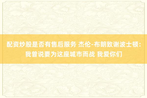配资炒股是否有售后服务 杰伦-布朗致谢波士顿：我曾说要为这座城市而战 我爱你们
