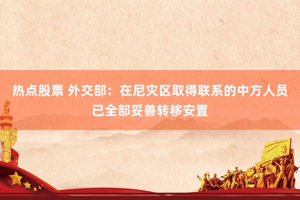 热点股票 外交部：在尼灾区取得联系的中方人员已全部妥善转移安置