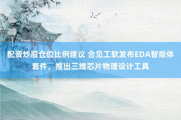 配资炒股仓位比例建议 合见工软发布EDA智能体套件，推出三维芯片物理设计工具