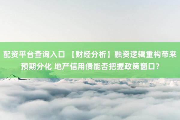 配资平台查询入口 【财经分析】融资逻辑重构带来预期分化 地产信用债能否把握政策窗口？