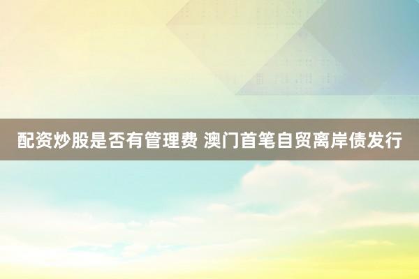 配资炒股是否有管理费 澳门首笔自贸离岸债发行