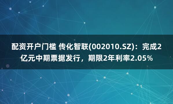 配资开户门槛 传化智联(002010.SZ)：完成2亿元中期票据发行，期限2年利率2.05%