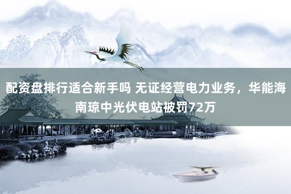 配资盘排行适合新手吗 无证经营电力业务，华能海南琼中光伏电站被罚72万