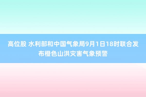 高位股 水利部和中国气象局9月1日18时联合发布橙色山洪灾害气象预警