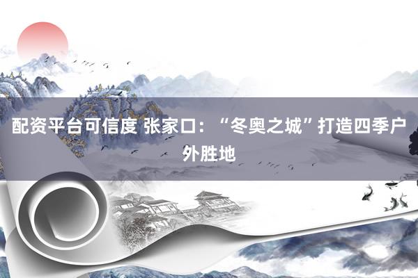 配资平台可信度 张家口：“冬奥之城”打造四季户外胜地