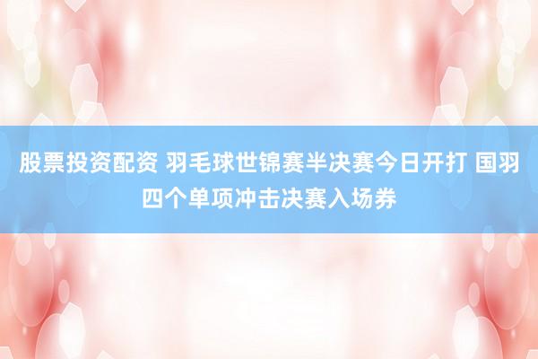 股票投资配资 羽毛球世锦赛半决赛今日开打 国羽四个单项冲击决赛入场券
